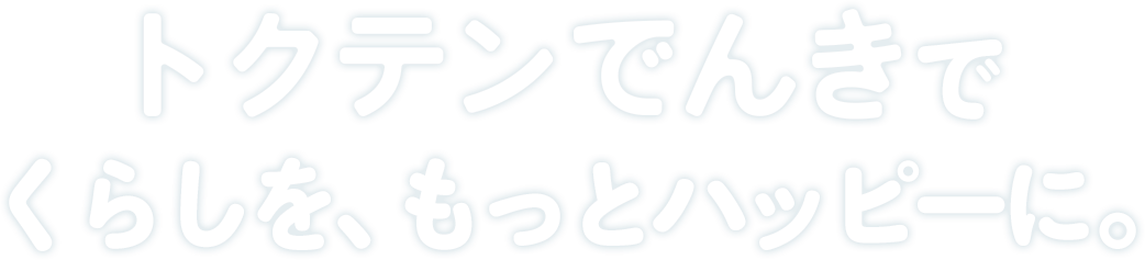 トクテンでんきで、くらしを、もっとハッピーに。